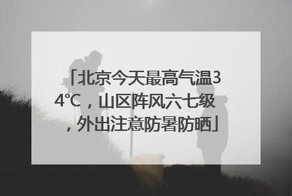 北京今天最高气温34℃，山区阵风六七级，外出注意防暑防晒