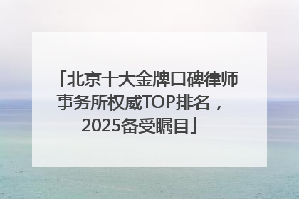 北京十大金牌口碑律师事务所权威TOP排名，2025备受瞩目