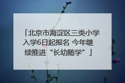北京市海淀区三类小学入学6日起报名 今年继续推进“长幼随学”