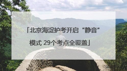 北京海淀护考开启“静音”模式 29个考点全覆盖