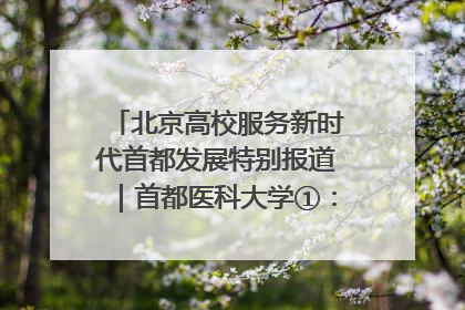 北京高校服务新时代首都发展特别报道｜首都医科大学①：八年磨一剑，这届医学生为何要读“医学特种兵班”？
