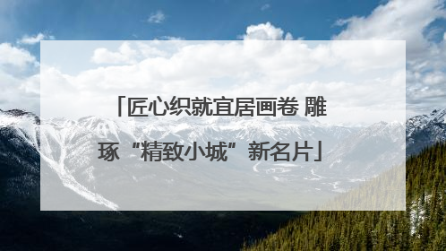 匠心织就宜居画卷 雕琢“精致小城”新名片