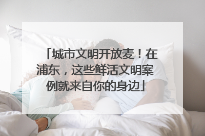 城市文明开放麦！在浦东，这些鲜活文明案例就来自你的身边
