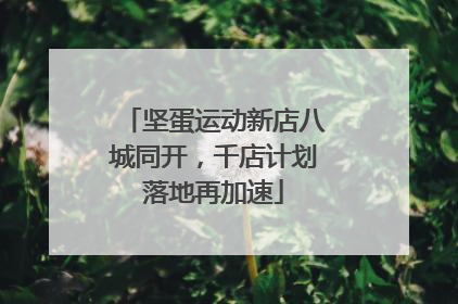 坚蛋运动新店八城同开，千店计划落地再加速