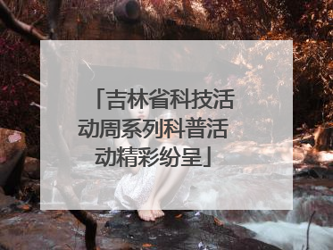 吉林省科技活动周系列科普活动精彩纷呈
