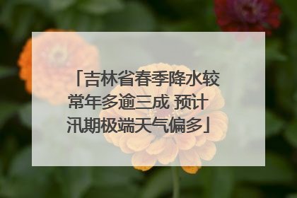 吉林省春季降水较常年多逾三成 预计汛期极端天气偏多