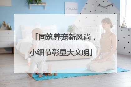 同筑养宠新风尚，小细节彰显大文明