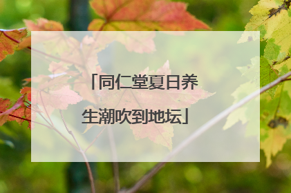 同仁堂夏日养生潮吹到地坛