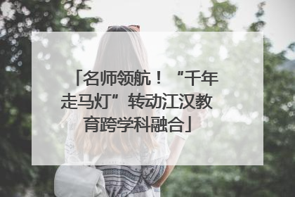 名师领航！“千年走马灯”转动江汉教育跨学科融合