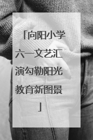 向阳小学六一文艺汇演勾勒阳光教育新图景