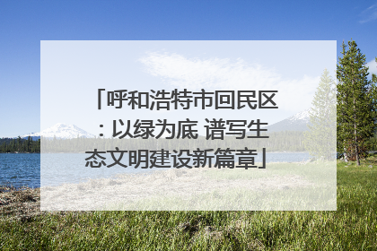 呼和浩特市回民区：以绿为底 谱写生态文明建设新篇章