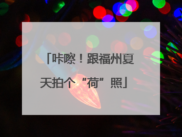 咔嚓！跟福州夏天拍个“荷”照