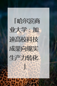 哈尔滨商业大学：加速高校科技成果向现实生产力转化