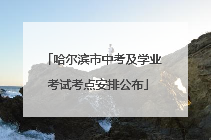 哈尔滨市中考及学业考试考点安排公布
