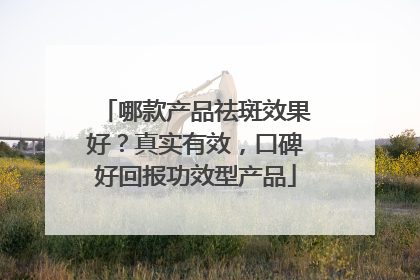 哪款产品祛斑效果好？真实有效，口碑好回报功效型产品