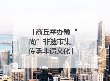 商丘举办豫“尚”非遗市集 传承非遗文化