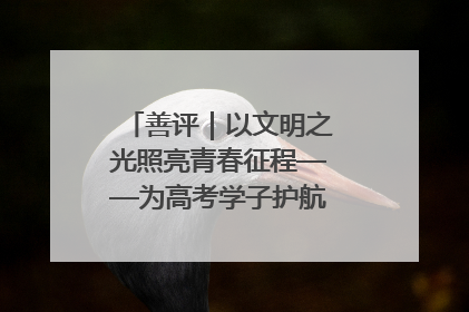 善评｜以文明之光照亮青春征程——为高考学子护航新时代成长之路