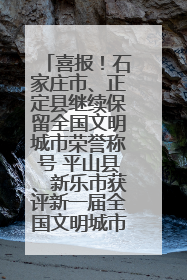 喜报！石家庄市、正定县继续保留全国文明城市荣誉称号 平山县、新乐市获评新一届全国文明城市