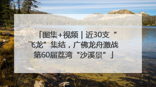 图集+视频｜近30支“飞龙”集结，广佛龙舟激战第60届荔湾“沙溪景”