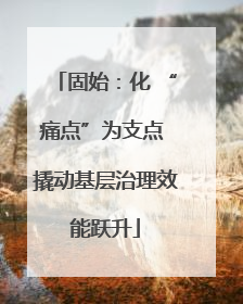 固始：化 “痛点”为支点 撬动基层治理效能跃升