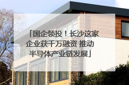 国企领投！长沙这家企业获千万融资 推动半导体产业链发展