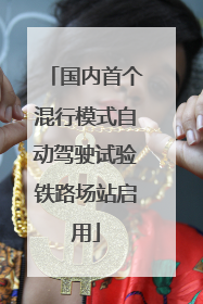 国内首个混行模式自动驾驶试验铁路场站启用