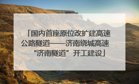 国内首座原位改扩建高速公路隧道——济南绕城高速“济南隧道”开工建设