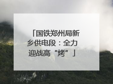 国铁郑州局新乡供电段：全力迎战高“烤”