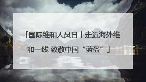 国际维和人员日丨走近海外维和一线 致敬中国“蓝盔”