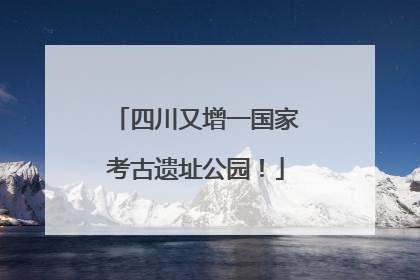 四川又增一国家考古遗址公园！