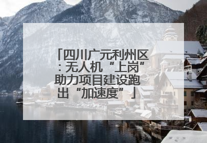 四川广元利州区：无人机“上岗” 助力项目建设跑出“加速度”