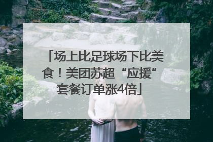 场上比足球场下比美食！美团苏超“应援”套餐订单涨4倍
