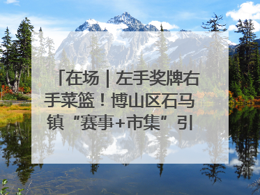 在场｜左手奖牌右手菜篮！博山区石马镇“赛事+市集”引燃周末经济