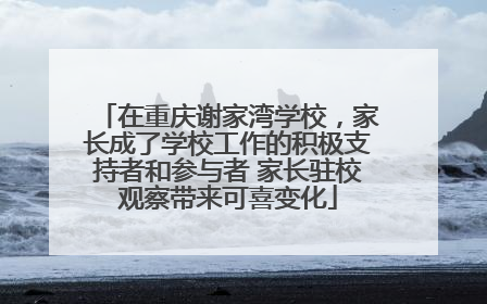 在重庆谢家湾学校，家长成了学校工作的积极支持者和参与者 家长驻校观察带来可喜变化