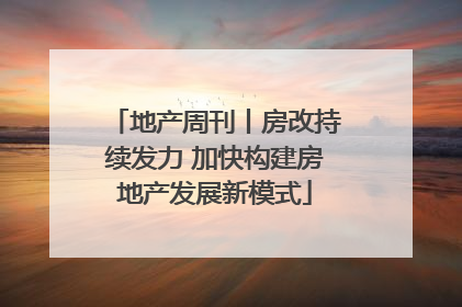 地产周刊丨房改持续发力 加快构建房地产发展新模式