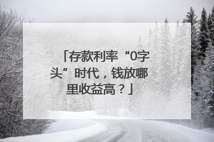 存款利率“0字头”时代，钱放哪里收益高？