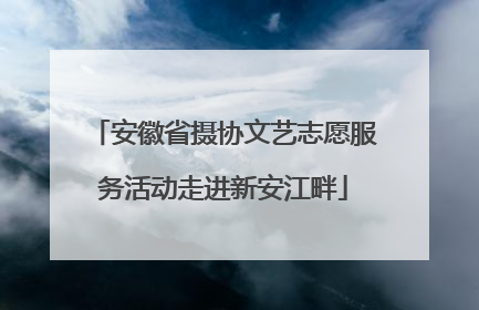 安徽省摄协文艺志愿服务活动走进新安江畔