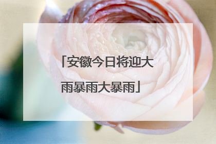 安徽今日将迎大雨暴雨大暴雨