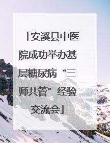 安溪县中医院成功举办基层糖尿病“三师共管”经验交流会