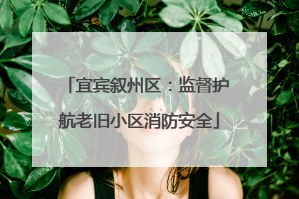 宜宾叙州区：监督护航老旧小区消防安全