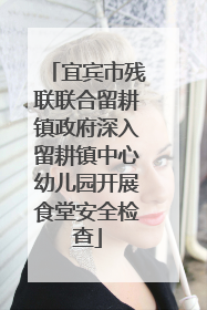 宜宾市残联联合留耕镇政府深入留耕镇中心幼儿园开展食堂安全检查