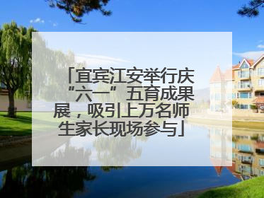宜宾江安举行庆“六一”五育成果展，吸引上万名师生家长现场参与