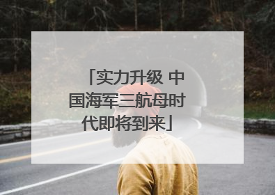 实力升级 中国海军三航母时代即将到来