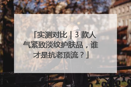 实测对比｜3 款人气紧致淡纹护肤品，谁才是抗老顶流？