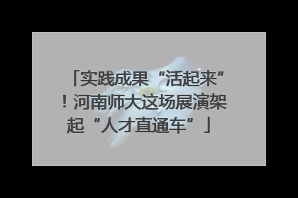 实践成果“活起来”！河南师大这场展演架起“人才直通车”