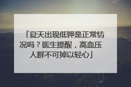 夏天出现低钾是正常情况吗？医生提醒，高血压人群不可掉以轻心