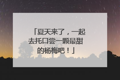 夏天来了，一起去托口尝一颗最甜的杨梅吧！