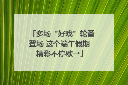 多场“好戏”轮番登场 这个端午假期精彩不停歇→