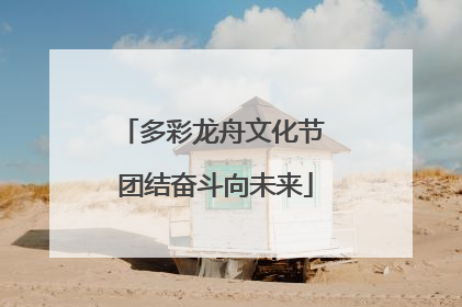 多彩龙舟文化节 团结奋斗向未来