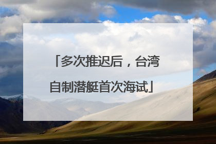 多次推迟后，台湾自制潜艇首次海试
